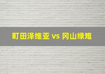 町田泽维亚 vs 冈山绿雉